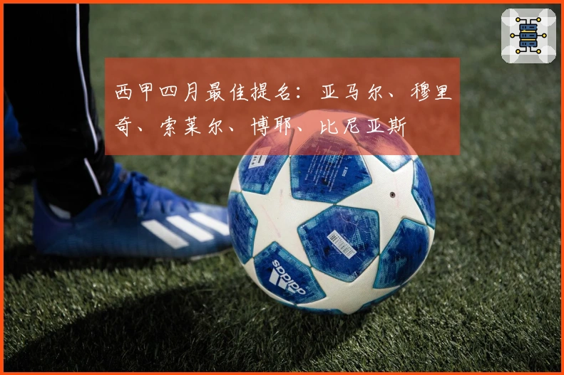 西甲四月最佳提名：亚马尔、穆里奇、索莱尔、博耶、比尼亚斯