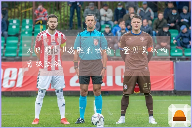 大巴黎4-0战胜利物浦，登贝莱双响晋级欧冠