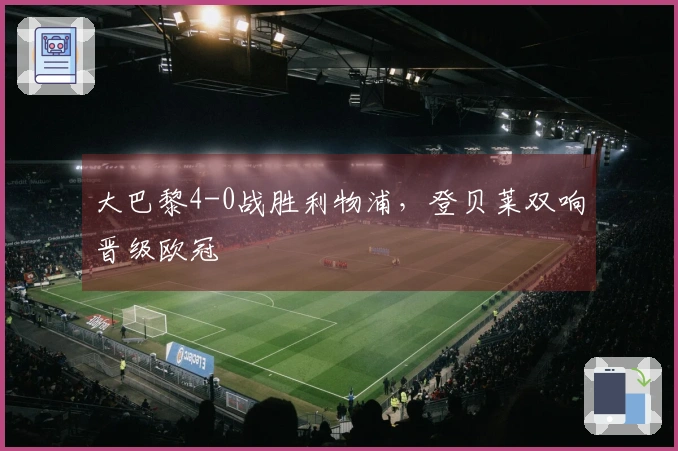 大巴黎4-0战胜利物浦，登贝莱双响晋级欧冠