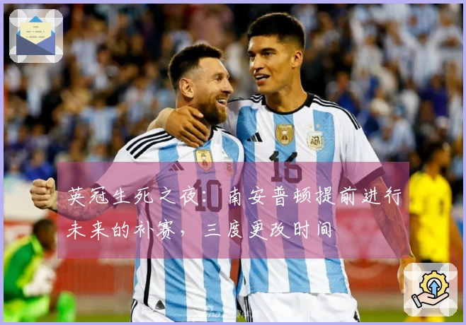 英冠生死之夜：南安普顿提前进行未来的补赛，三度更改时间