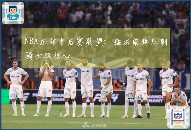 NBA东部季后赛展望：猛龙前锋压制骑士双核心